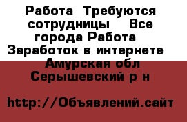 Работа .Требуются сотрудницы  - Все города Работа » Заработок в интернете   . Амурская обл.,Серышевский р-н